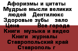 Афоризмы и цитаты. Мудрые мысли великих людей  «Дентилюкс». Здоровые зубы — зало › Цена ­ 293 - Все города Книги, музыка и видео » Книги, журналы   . Ставропольский край,Ставрополь г.